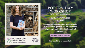 Join award winning poet, Grace Wells, in the walled garden for an afternoon of poetry inspired by nature and the beauty of the garden. Enjoy listening to Grace’s poetry which is strongly informed by nature, the environment and spirit of place. Gain inspiration to pen a few lines yourself! Join her, and other local poets, in an open poetry reading session from 4-5. (Feel free to embellish this, I’m low on inspiration myself at the moment!!!) Price: €25pp